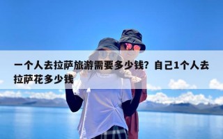 一个人去拉萨旅游需要多少钱？自己1个人去拉萨花多少钱