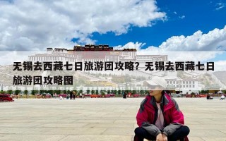 无锡去西藏七日旅游团攻略？无锡去西藏七日旅游团攻略图