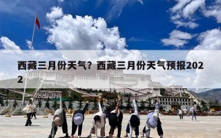 西藏三月份天气？西藏三月份天气预报2022