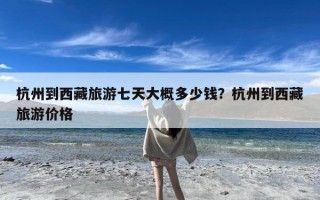 杭州到西藏旅游七天大概多少钱？杭州到西藏旅游价格