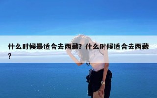 什么时候最适合去西藏？什么时候适合去西藏?