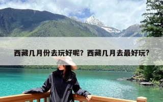西藏几月份去玩好呢？西藏几月去最好玩?