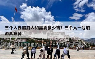三个人去旅游大约需要多少钱？三个人一起旅游真痛苦