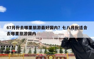 67月份去哪里旅游最好国内？七八月份适合去哪里旅游国内