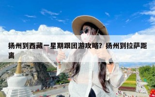 扬州到西藏一星期跟团游攻略？扬州到拉萨距离