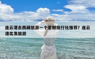 连云港去西藏旅游一个星期旅行社推荐？连云港出发旅游