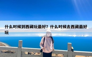 什么时候到西藏玩最好？什么时候去西藏最好玩