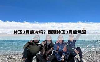 林芝3月底冷吗？西藏林芝3月底气温