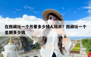 在西藏玩一个月要多少钱人民币？西藏玩一个星期多少钱
