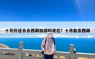 十月份适合去西藏旅游吗现在？十月能去西藏