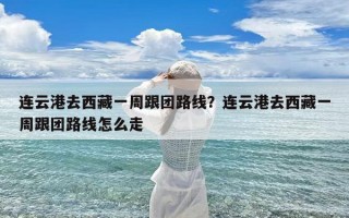 连云港去西藏一周跟团路线？连云港去西藏一周跟团路线怎么走