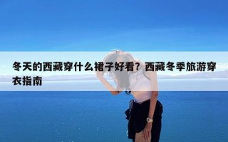 冬天的西藏穿什么裙子好看？西藏冬季旅游穿衣指南