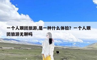 一个人跟团旅游,是一种什么体验？一个人跟团旅游无聊吗