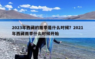 2023年西藏的雨季是什么时候？2021年西藏雨季什么时候开始