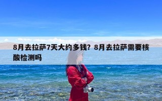 8月去拉萨7天大约多钱？8月去拉萨需要核酸检测吗