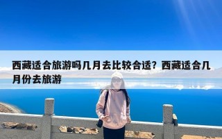 西藏适合旅游吗几月去比较合适？西藏适合几月份去旅游