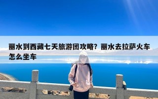 丽水到西藏七天旅游团攻略？丽水去拉萨火车怎么坐车