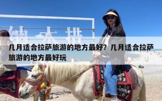 几月适合拉萨旅游的地方最好？几月适合拉萨旅游的地方最好玩