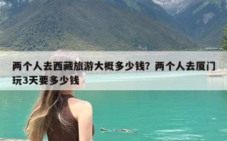 两个人去西藏旅游大概多少钱？两个人去厦门玩3天要多少钱