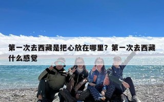 第一次去西藏是把心放在哪里？第一次去西藏什么感觉
