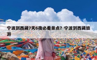 宁波到西藏7天6夜必看景点？宁波到西藏旅游