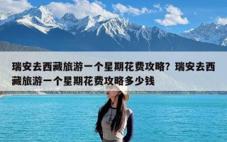瑞安去西藏旅游一个星期花费攻略？瑞安去西藏旅游一个星期花费攻略多少钱