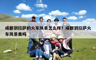 成都到拉萨的火车风景怎么样？成都到拉萨火车风景美吗