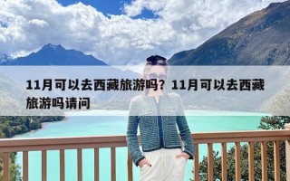 11月可以去西藏旅游吗？11月可以去西藏旅游吗请问