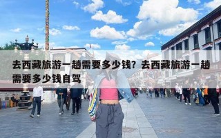 去西藏旅游一趟需要多少钱？去西藏旅游一趟需要多少钱自驾