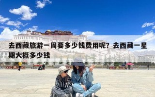 去西藏旅游一周要多少钱费用呢？去西藏一星期大概多少钱
