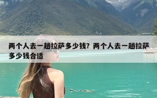两个人去一趟拉萨多少钱？两个人去一趟拉萨多少钱合适