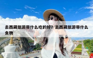 去西藏旅游带什么吃的好？去西藏旅游带什么食物