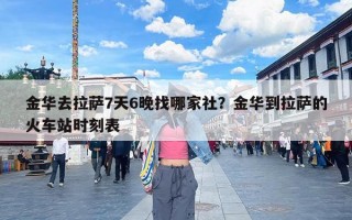 金华去拉萨7天6晚找哪家社？金华到拉萨的火车站时刻表
