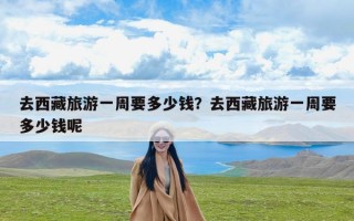去西藏旅游一周要多少钱？去西藏旅游一周要多少钱呢