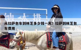 从拉萨包车到林芝多少钱一天？拉萨到林芝包车费用