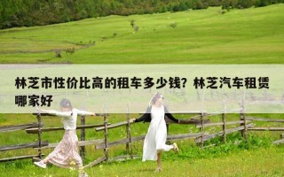 林芝市性价比高的租车多少钱？林芝汽车租赁哪家好