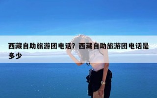 西藏自助旅游团电话？西藏自助旅游团电话是多少