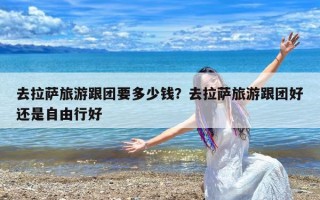 去拉萨旅游跟团要多少钱？去拉萨旅游跟团好还是自由行好