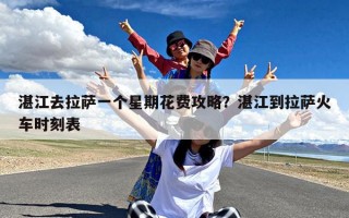 湛江去拉萨一个星期花费攻略？湛江到拉萨火车时刻表