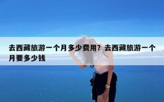 去西藏旅游一个月多少费用？去西藏旅游一个月要多少钱