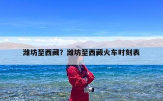 潍坊至西藏？潍坊至西藏火车时刻表