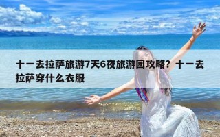 十一去拉萨旅游7天6夜旅游团攻略？十一去拉萨穿什么衣服