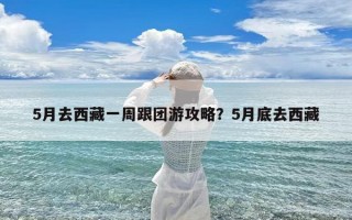 5月去西藏一周跟团游攻略？5月底去西藏