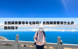 去西藏需要带羊毛袜吗？去西藏需要带什么衣服和鞋子