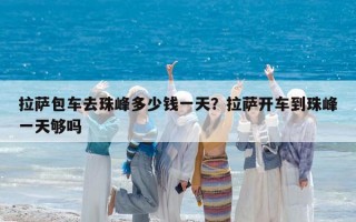 拉萨包车去珠峰多少钱一天？拉萨开车到珠峰一天够吗