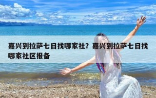 嘉兴到拉萨七日找哪家社？嘉兴到拉萨七日找哪家社区报备