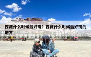 西藏什么时候最好玩？西藏什么时候最好玩的地方
