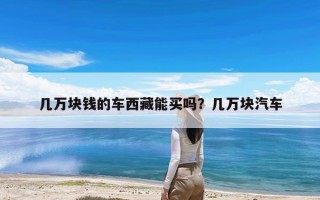 几万块钱的车西藏能买吗？几万块汽车