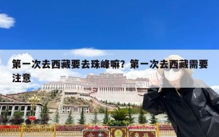 第一次去西藏要去珠峰嘛？第一次去西藏需要注意