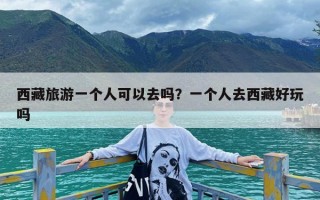 西藏旅游一个人可以去吗？一个人去西藏好玩吗